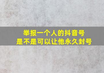 举报一个人的抖音号 是不是可以让他永久封号